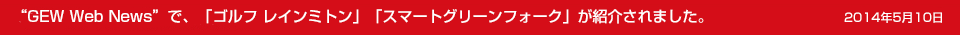 2014年5月10日　“GEW Web News”で、「ゴルフ レインミトン」「「スマートグリーンフォーク」が紹介されました。